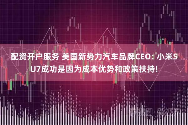 配资开户服务 美国新势力汽车品牌CEO: 小米SU7成功是因为成本优势和政策扶持!