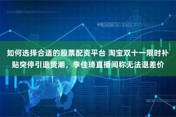 如何选择合适的股票配资平台 淘宝双十一限时补贴突停引退货潮，李佳琦直播间称无法退差价