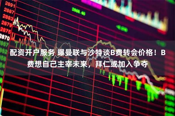 配资开户服务 曝曼联与沙特谈B费转会价格！B费想自己主宰未来，拜仁或加入争夺