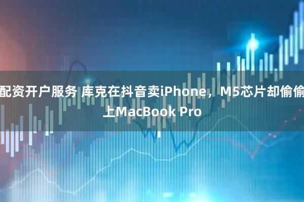 配资开户服务 库克在抖音卖iPhone，M5芯片却偷偷上MacBook Pro