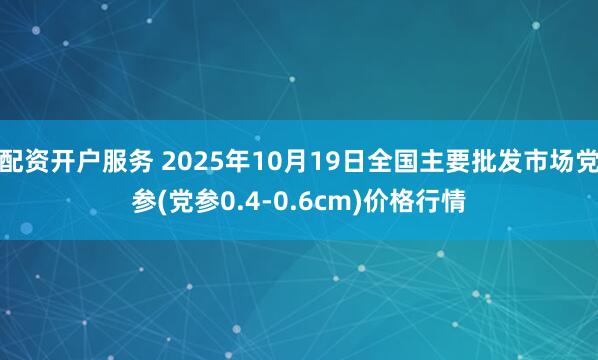 配资开户服务 2025年10月19日全国主要批发市场党参(党参0.4-0.6cm)价格行情