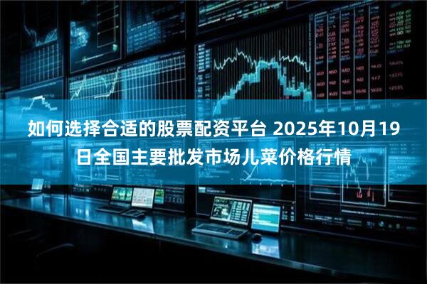 如何选择合适的股票配资平台 2025年10月19日全国主要批发市场儿菜价格行情