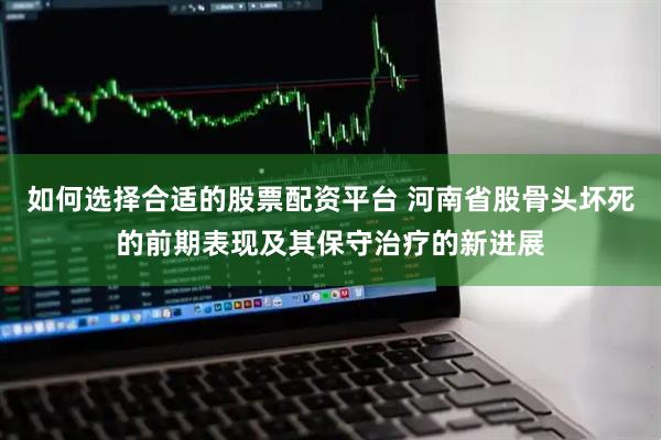 如何选择合适的股票配资平台 河南省股骨头坏死的前期表现及其保守治疗的新进展