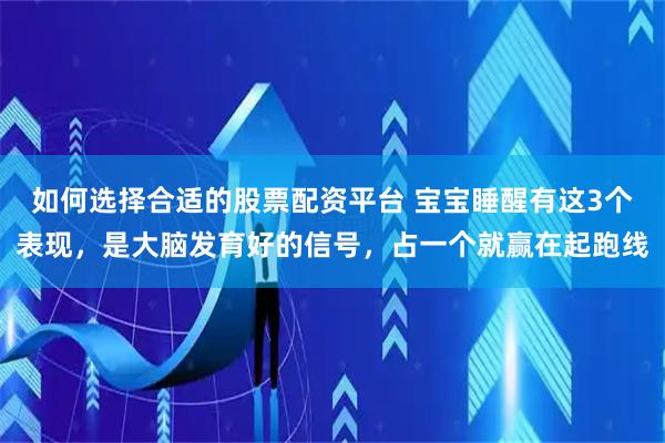 如何选择合适的股票配资平台 宝宝睡醒有这3个表现，是大脑发育好的信号，占一个就赢在起跑线