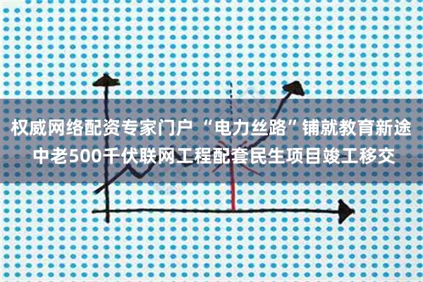 权威网络配资专家门户 “电力丝路”铺就教育新途 中老500千伏联网工程配套民生项目竣工移交