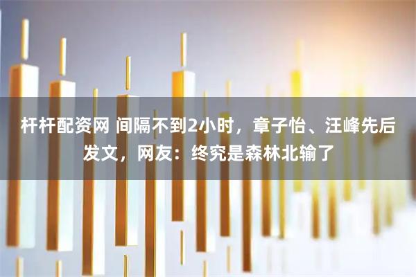 杆杆配资网 间隔不到2小时，章子怡、汪峰先后发文，网友：终究是森林北输了