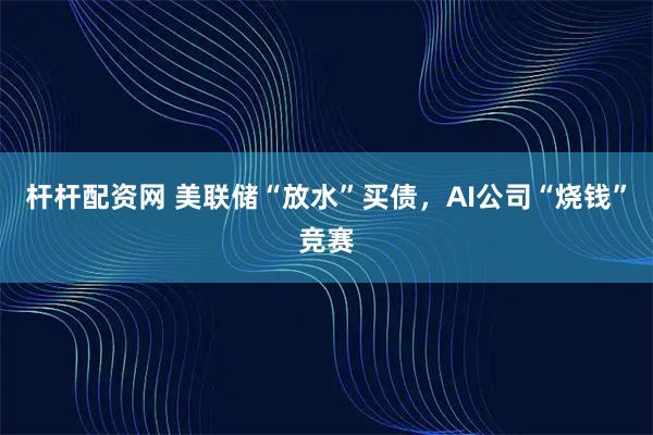 杆杆配资网 美联储“放水”买债，AI公司“烧钱”竞赛