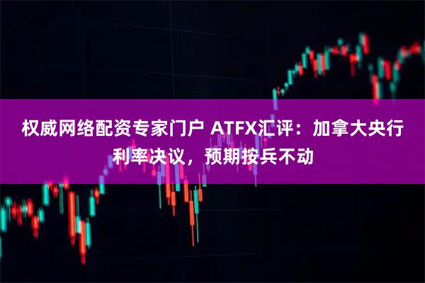权威网络配资专家门户 ATFX汇评：加拿大央行利率决议，预期按兵不动