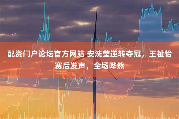 配资门户论坛官方网站 安洗莹逆转夺冠，王祉怡赛后发声，全场哗然