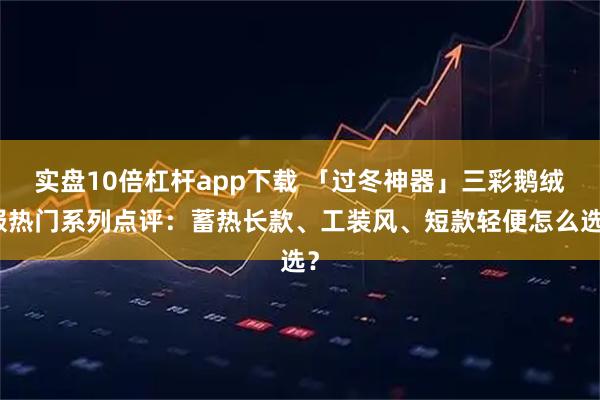 实盘10倍杠杆app下载 「过冬神器」三彩鹅绒服热门系列点评：蓄热长款、工装风、短款轻便怎么选？