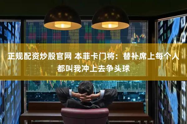 正规配资炒股官网 本菲卡门将：替补席上每个人都叫我冲上去争头球