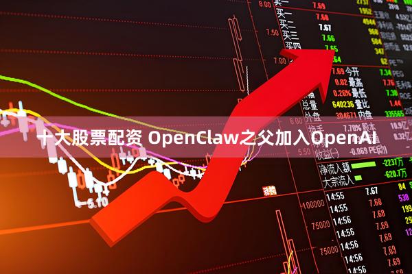 十大股票配资 OpenClaw之父加入OpenAI