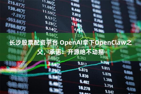 长沙股票配资平台 OpenAI拿下OpenClaw之父，承诺：开源绝不动摇