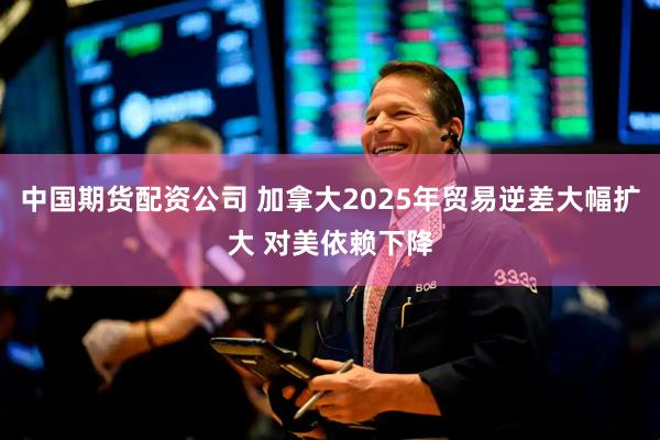 中国期货配资公司 加拿大2025年贸易逆差大幅扩大 对美依赖下降