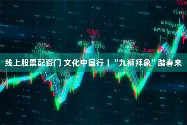 线上股票配资门 文化中国行丨“九狮拜象”踏春来