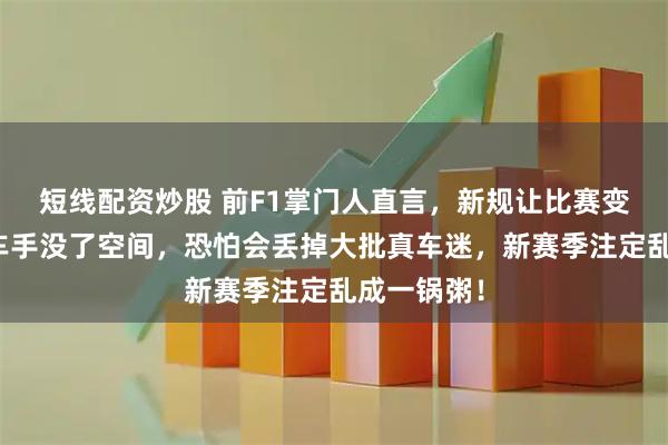 短线配资炒股 前F1掌门人直言，新规让比赛变得复杂，车手没了空间，恐怕会丢掉大批真车迷，新赛季注定乱成一锅粥！