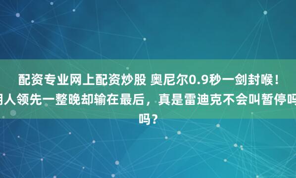 配资专业网上配资炒股 奥尼尔0.9秒一剑封喉！湖人领先一整晚却输在最后，真是雷迪克不会叫暂停吗？