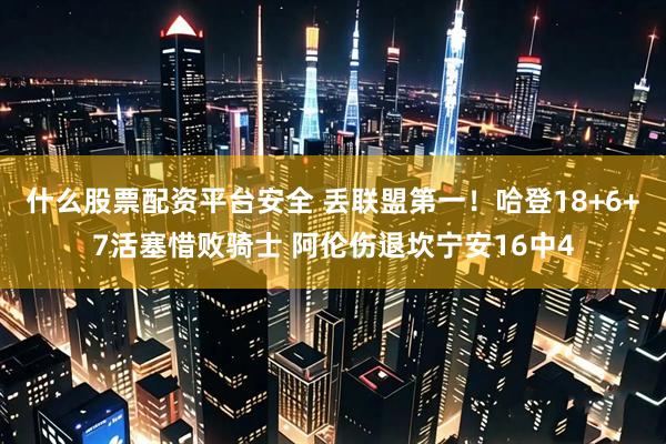 什么股票配资平台安全 丢联盟第一！哈登18+6+7活塞惜败骑士 阿伦伤退坎宁安16中4