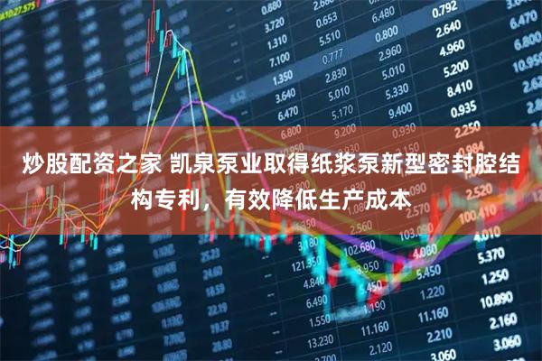 炒股配资之家 凯泉泵业取得纸浆泵新型密封腔结构专利，有效降低生产成本