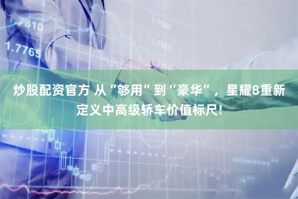 炒股配资官方 从“够用”到“豪华”，星耀8重新定义中高级轿车价值标尺!