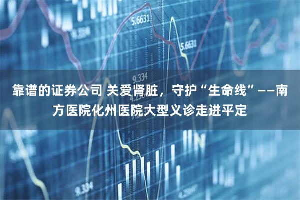 靠谱的证券公司 关爱肾脏，守护“生命线”——南方医院化州医院大型义诊走进平定