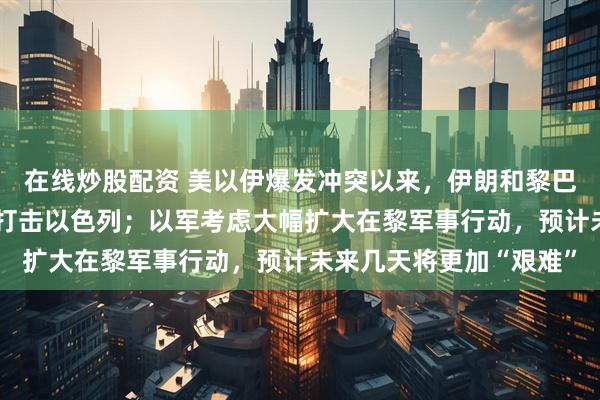 在线炒股配资 美以伊爆发冲突以来，伊朗和黎巴嫩真主党“首次”协同打击以色列；以军考虑大幅扩大在黎军事行动，预计未来几天将更加“艰难”