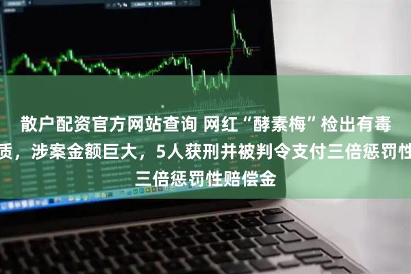 散户配资官方网站查询 网红“酵素梅”检出有毒有害物质，涉案金额巨大，5人获刑并被判令支付三倍惩罚性赔偿金