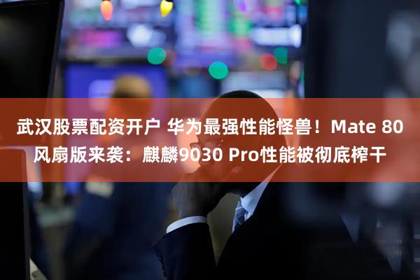 武汉股票配资开户 华为最强性能怪兽！Mate 80风扇版来袭：麒麟9030 Pro性能被彻底榨干