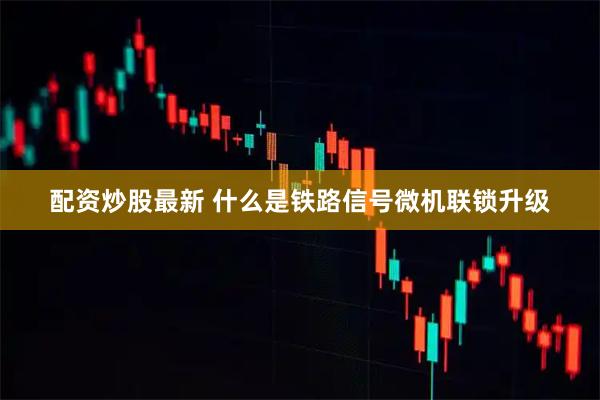 配资炒股最新 什么是铁路信号微机联锁升级